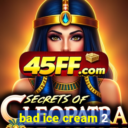 bad ice cream 2